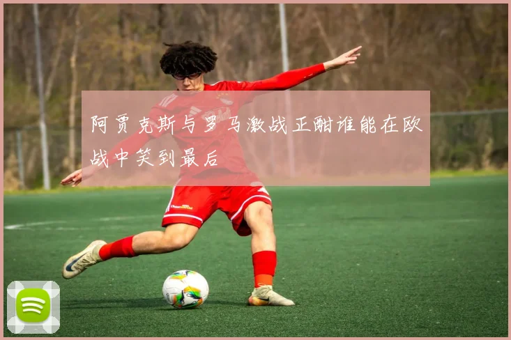 阿贾克斯与罗马激战正酣谁能在欧战中笑到最后