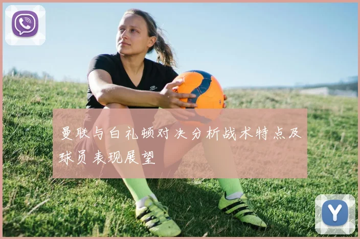 曼联与白礼顿对决分析战术特点及球员表现展望