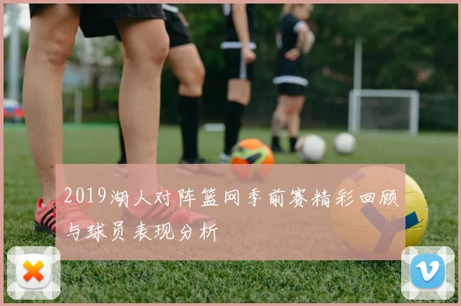 2019湖人对阵篮网季前赛精彩回顾与球员表现分析