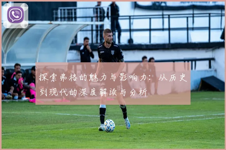 探索弗格的魅力与影响力：从历史到现代的深度解读与分析