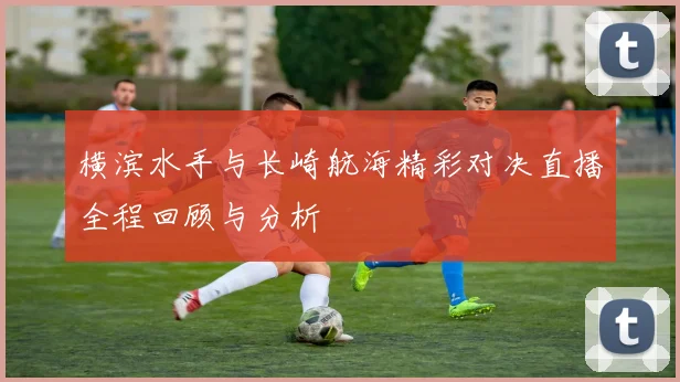 横滨水手与长崎航海精彩对决直播全程回顾与分析