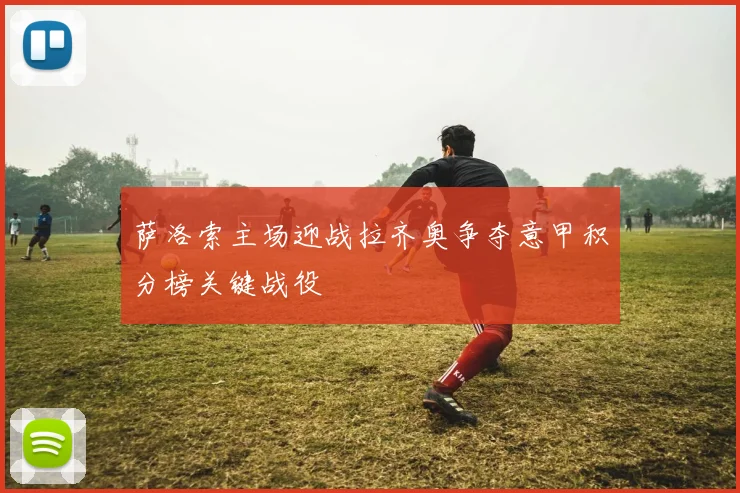 萨洛索主场迎战拉齐奥争夺意甲积分榜关键战役