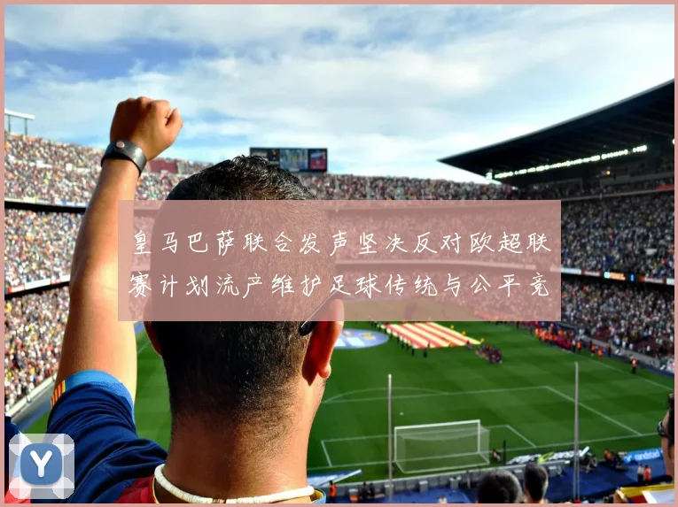 皇马巴萨联合发声坚决反对欧超联赛计划流产维护足球传统与公平竞争