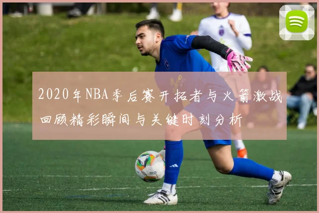2020年NBA季后赛开拓者与火箭激战回顾精彩瞬间与关键时刻分析