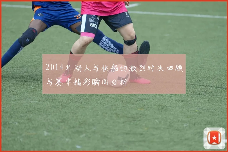 2014年湖人与快船的激烈对决回顾与赛季精彩瞬间分析