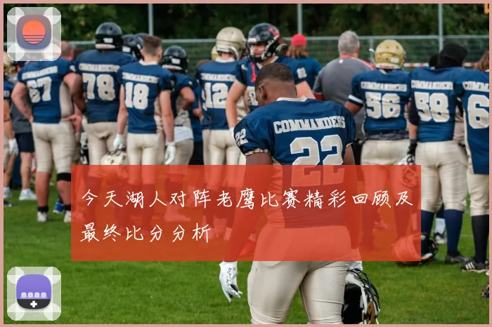 今天湖人对阵老鹰比赛精彩回顾及最终比分分析