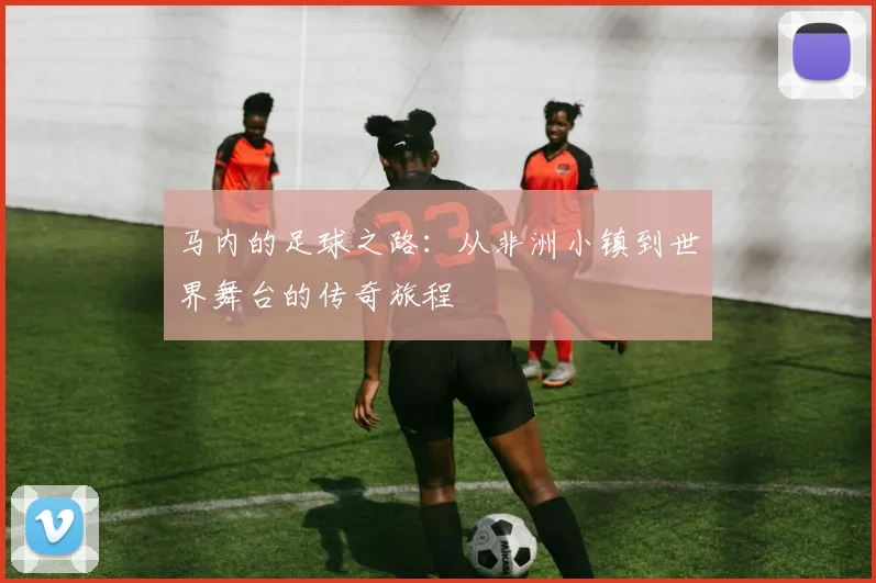 马内的足球之路：从非洲小镇到世界舞台的传奇旅程