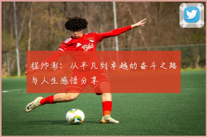 程帅澎：从平凡到卓越的奋斗之路与人生感悟分享