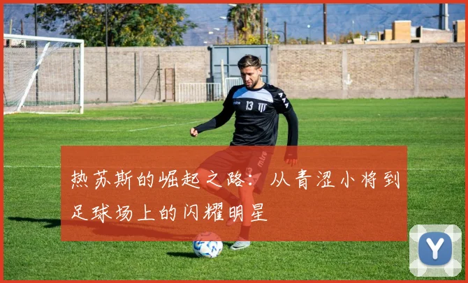 热苏斯的崛起之路：从青涩小将到足球场上的闪耀明星