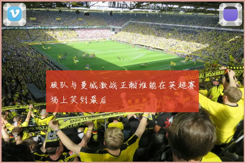 狼队与曼城激战正酣谁能在英超赛场上笑到最后