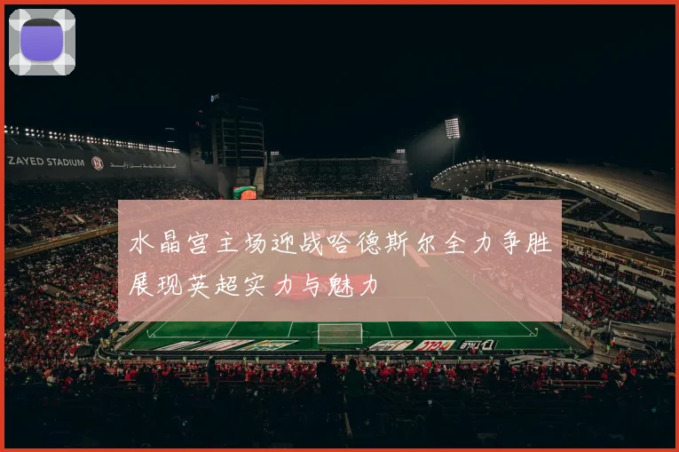 水晶宫主场迎战哈德斯尔全力争胜展现英超实力与魅力