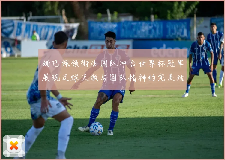 姆巴佩领衔法国队冲击世界杯冠军展现足球天赋与团队精神的完美结合