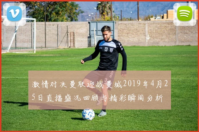 激情对决曼联迎战曼城2019年4月25日直播盛况回顾与精彩瞬间分析