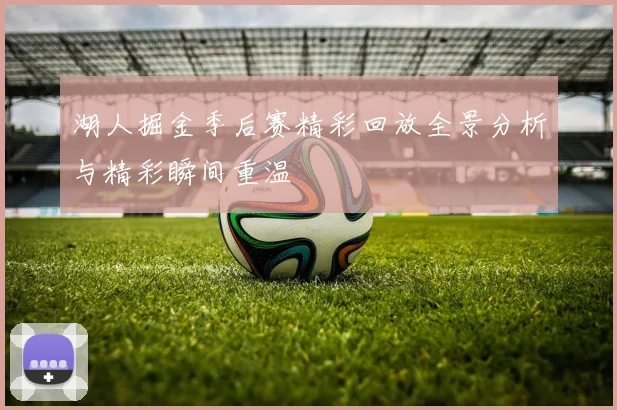 湖人掘金季后赛精彩回放全景分析与精彩瞬间重温