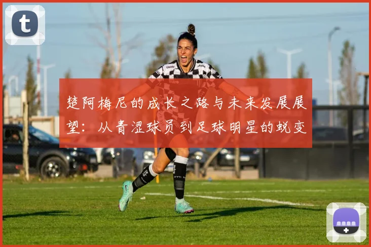 楚阿梅尼的成长之路与未来发展展望：从青涩球员到足球明星的蜕变