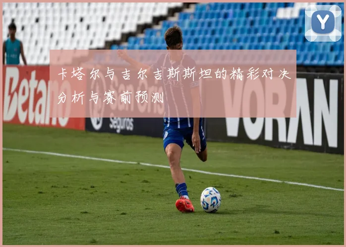 卡塔尔与吉尔吉斯斯坦的精彩对决分析与赛前预测