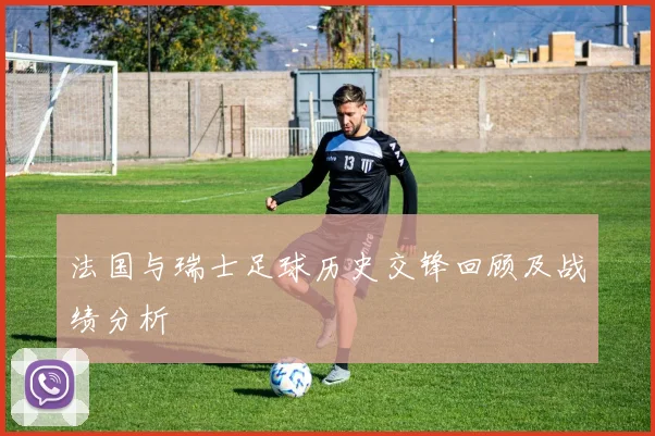 法国与瑞士足球历史交锋回顾及战绩分析