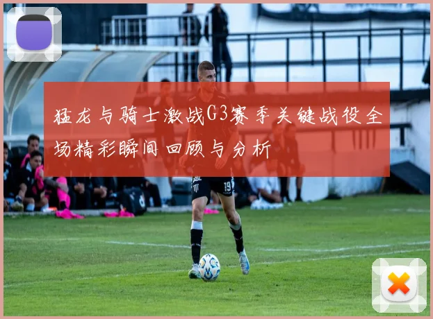 猛龙与骑士激战G3赛季关键战役全场精彩瞬间回顾与分析