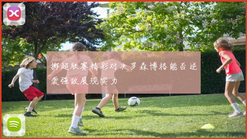 挪超联赛精彩对决罗森博格能否逆袭强敌展现实力