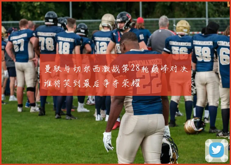 曼联与切尔西激战第28轮巅峰对决谁将笑到最后争夺荣耀