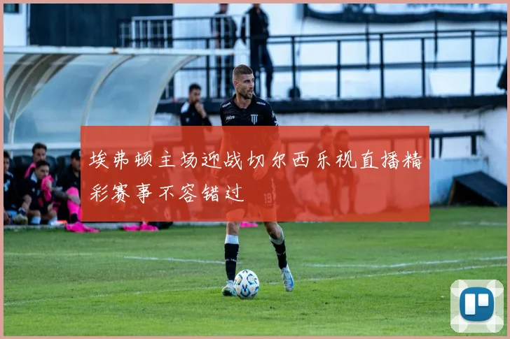 埃弗顿主场迎战切尔西乐视直播精彩赛事不容错过