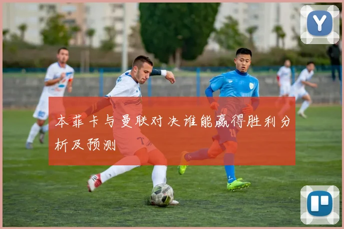 本菲卡与曼联对决谁能赢得胜利分析及预测