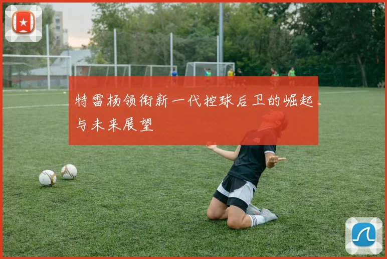 特雷杨领衔新一代控球后卫的崛起与未来展望