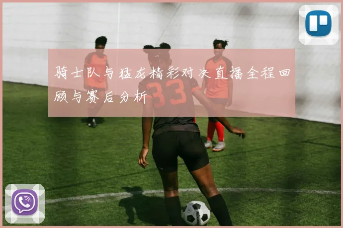 骑士队与猛龙精彩对决直播全程回顾与赛后分析