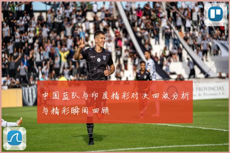 中国蓝队与印度精彩对决回放分析与精彩瞬间回顾