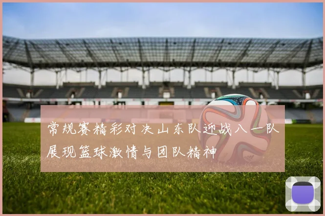 常规赛精彩对决山东队迎战八一队展现篮球激情与团队精神