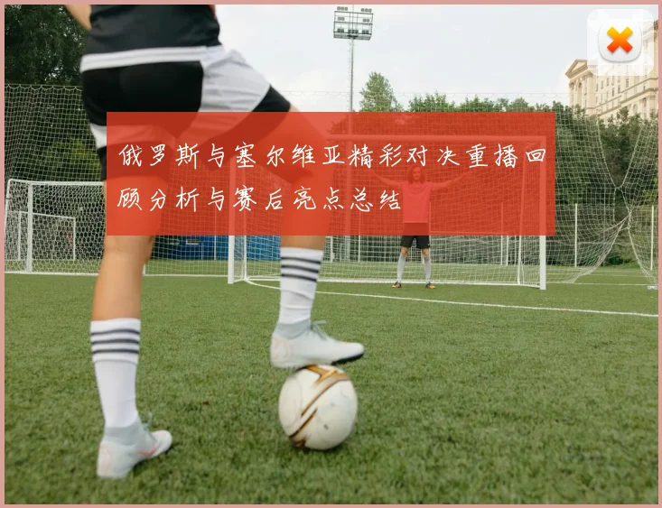 俄罗斯与塞尔维亚精彩对决重播回顾分析与赛后亮点总结