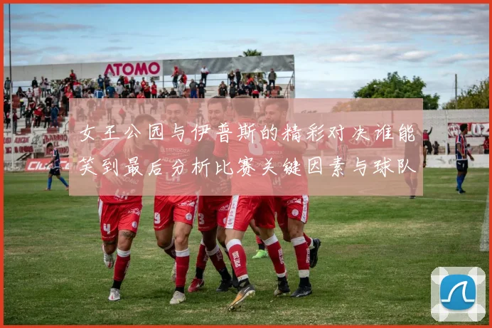 女王公园与伊普斯的精彩对决谁能笑到最后分析比赛关键因素与球队状态