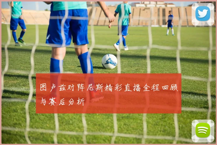 图卢兹对阵尼斯精彩直播全程回顾与赛后分析