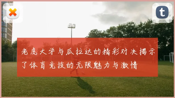 老虎大学与瓜拉达的精彩对决揭示了体育竞技的无限魅力与激情