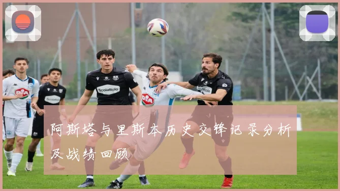 阿斯塔与里斯本历史交锋记录分析及战绩回顾