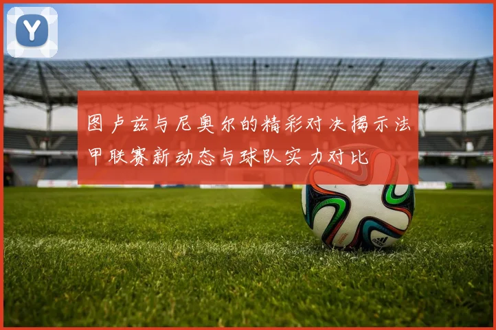 图卢兹与尼奥尔的精彩对决揭示法甲联赛新动态与球队实力对比