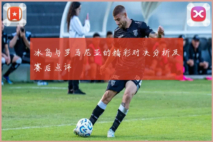 冰岛与罗马尼亚的精彩对决分析及赛后点评