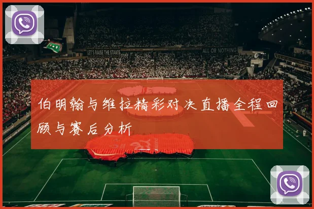 伯明翰与维拉精彩对决直播全程回顾与赛后分析