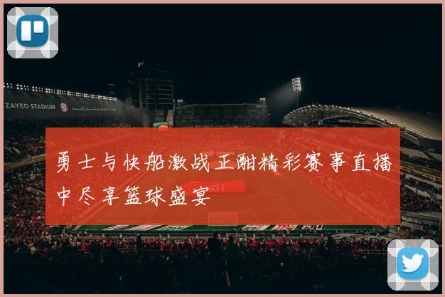 勇士与快船激战正酣精彩赛事直播中尽享篮球盛宴