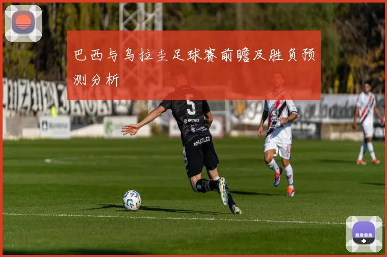 巴西与乌拉圭足球赛前瞻及胜负预测分析